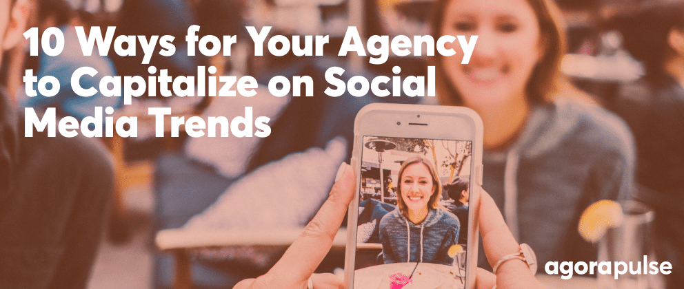 10 Ways for Your Agency to Capitalize on Social Media Trends