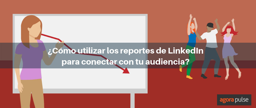 reportes de linkedin, Utiliza los reportes de LinkedIn para acercarte más a tu audiencia