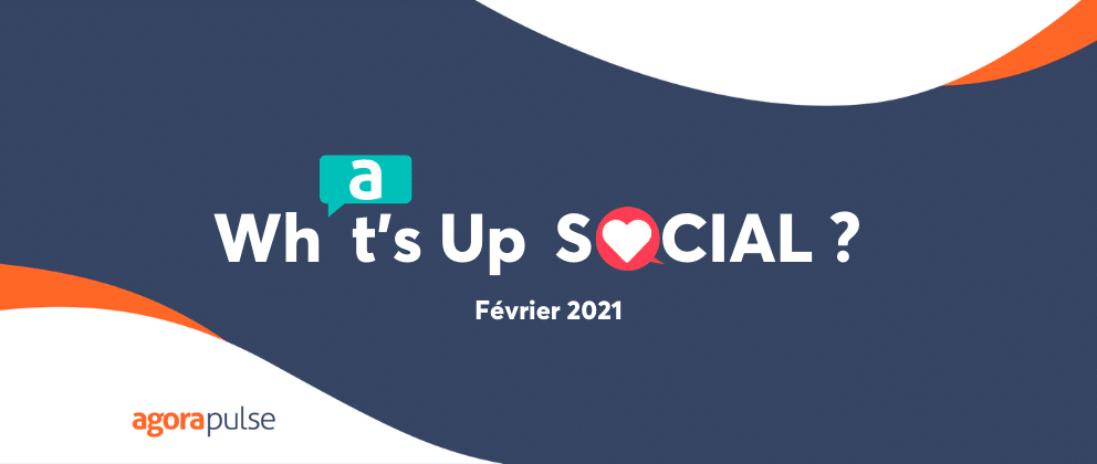 what's up social février 2021, What’s Up Social, votre recap de l’actu social media (février 2021)
