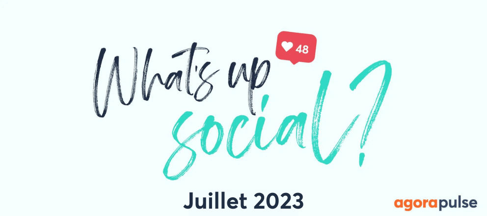 Actualité réseaux sociaux juillet 2023, What&#8217;s Up Social, recap de l&#8217;actualité des réseaux sociaux (Juillet 2023)
