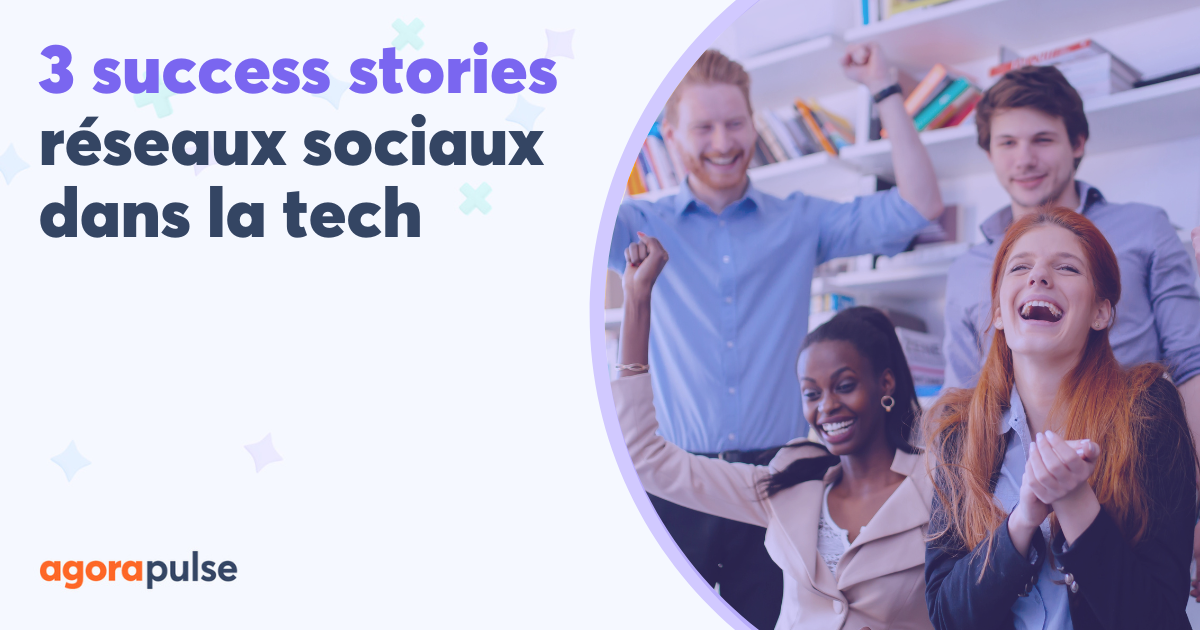 3 success stories : comment les entreprises tech utilisent Agorapulse pour atteindre leurs objectifs